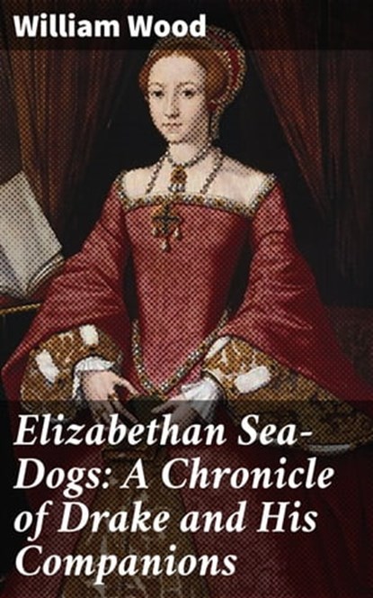 Elizabethan Sea-Dogs: A Chronicle of Drake and His Companions, William Wood ; Julia Dunn - Ebook - 4057664602091