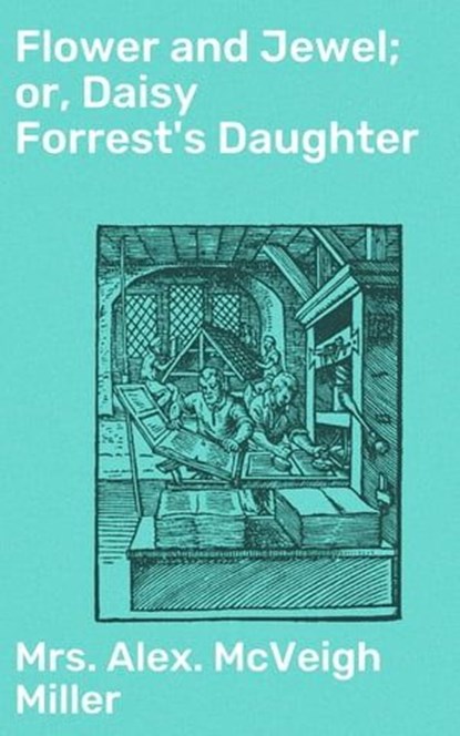 Flower and Jewel; or, Daisy Forrest's Daughter, Mrs. Alex. McVeigh Miller - Ebook - 4057664604705