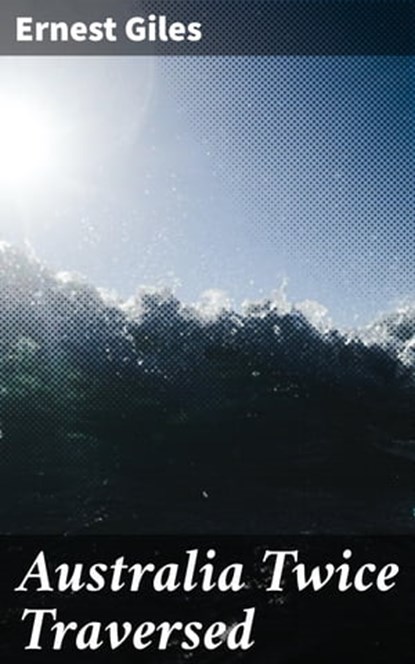 Australia Twice Traversed, Ernest Giles ; Danielle Walsh - Ebook - 4057664606570