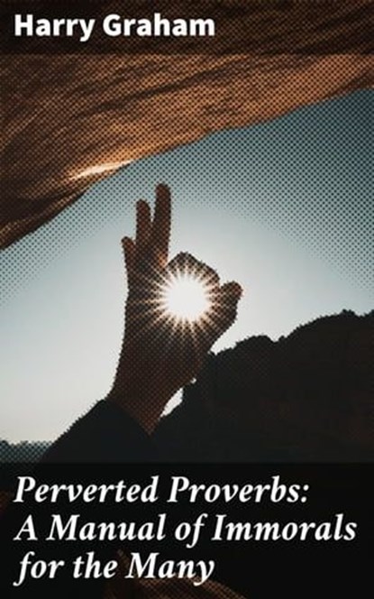 Perverted Proverbs: A Manual of Immorals for the Many, Harry Graham - Ebook - 4057664609700