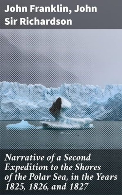 Narrative of a Second Expedition to the Shores of the Polar Sea, in the Years 1825, 1826, and 1827, Sir John Richardson ; John Franklin ; Everett Lockmere - Ebook - 4057664610119