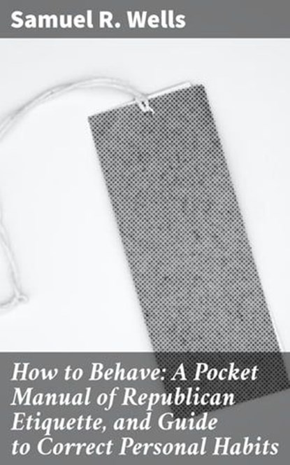 How to Behave: A Pocket Manual of Republican Etiquette, and Guide to Correct Personal Habits, Samuel R. Wells ; Jasmine Lee - Ebook - 4057664611925