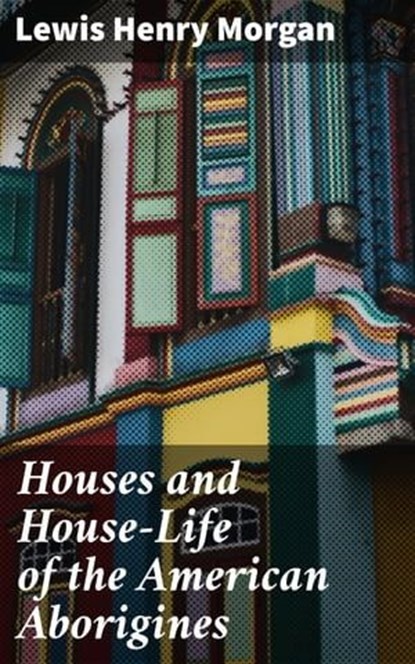 Houses and House-Life of the American Aborigines, Lewis Henry Morgan ; Brielle Kestridge - Ebook - 4057664617798