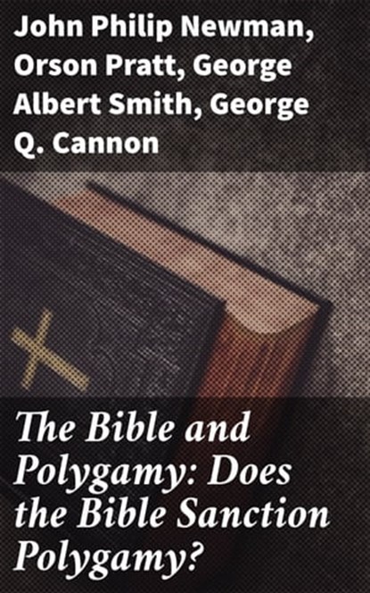 The Bible and Polygamy: Does the Bible Sanction Polygamy?, George Q. Cannon ; Orson Pratt ; John Philip Newman ; George Albert Smith - Ebook - 4057664620002