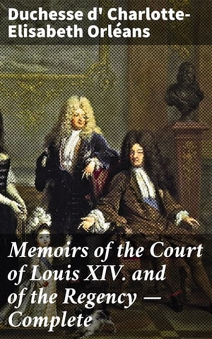Memoirs of the Court of Louis XIV. and of the Regency — Complete, Charlotte-Elisabeth duchesse d' Orléans - Ebook - 4057664636737