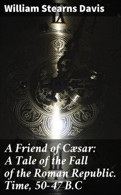 A Friend of Cæsar: A Tale of the Fall of the Roman Republic. Time, 50-47 B.C, William Stearns Davis - Ebook - 4057664643414