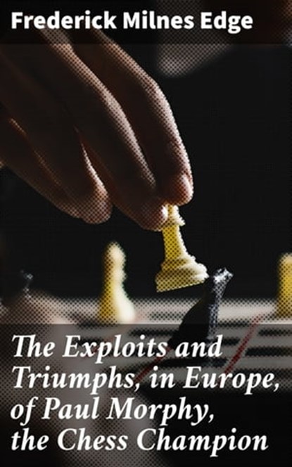 The Exploits and Triumphs, in Europe, of Paul Morphy, the Chess Champion, Frederick Milnes Edge - Ebook - 4057664652461