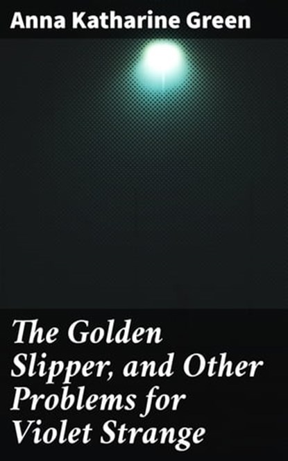 The Golden Slipper, and Other Problems for Violet Strange, Anna Katharine Green - Ebook - 4057664653147