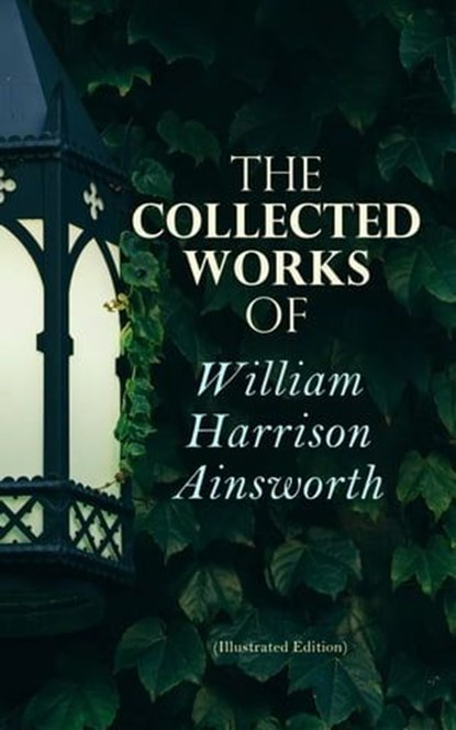 The Collected Works of William Harrison Ainsworth (Illustrated Edition), William Harrison Ainsworth - Ebook - 4064066051235