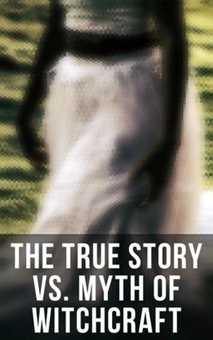 The True Story vs. Myth of Witchcraft, Frederick George Lee ; E. Lynn Linton ; Howard Williams ; Walter Scott ; Jules Michelet ; M. Schele de Vere ; John Ashton ; William Godwin ; W. H. Davenport Adams ; Charles Mackay ; George Moir ; John G. Campbell ; John Maxwell Wood ; Bram Stoker ; Wilhel - Ebook - 4064066051808