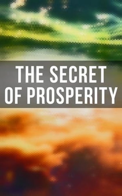 The Secret of Prosperity, Wallace D. Wattles ; William Walker Atkinson ; P. T. Barnum ; Benjamin Franklin ; Orison Swett Marden ; James Allen ; Russell Conwell ; Henry Harrison Brown ; Thorstein Veblen ; Émile Coué ; Kahlil Gibran ; Marcus Aurelius ; Niccolò Machiavelli ; Lao Tzu - Ebook - 4064066052096