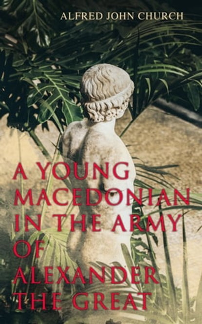 A Young Macedonian in the Army of Alexander the Great, Alfred John Church - Ebook - 4064066057589