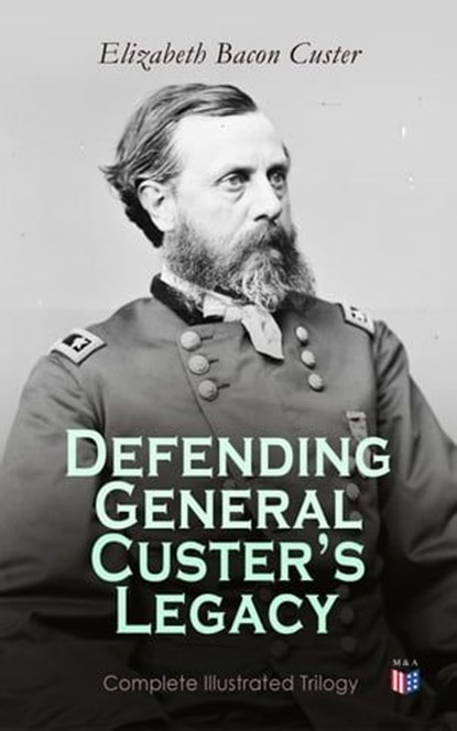 Defending General Custer's Legacy: Complete Illustrated Trilogy, Elizabeth Bacon Custer - Ebook - 4064066059743
