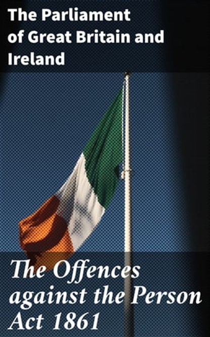 The Offences against the Person Act 1861, The Parliament of Great Britain and Ireland - Ebook - 4064066061791