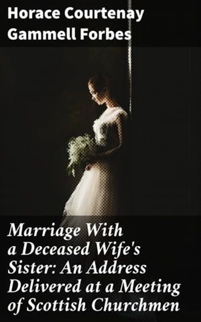 Marriage With a Deceased Wife's Sister: An Address Delivered at a Meeting of Scottish Churchmen, Horace Courtenay Gammell Forbes ; Megan Fawcett - Ebook - 4064066062880