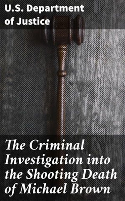 The Criminal Investigation into the Shooting Death of Michael Brown, U.S. Department of Justice - Ebook - 4064066064808