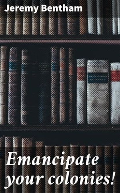 Emancipate your colonies!, Jeremy Bentham - Ebook - 4064066067960