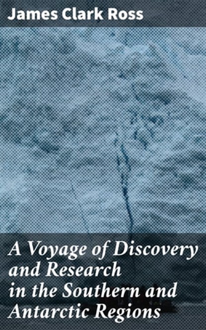 A Voyage of Discovery and Research in the Southern and Antarctic Regions, James Clark Ross ; Penelope Hightower - Ebook - 4064066068295