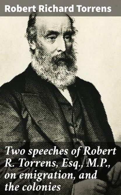 Two speeches of Robert R. Torrens, Esq., M.P., on emigration, and the colonies, Robert Richard Torrens - Ebook - 4064066071745