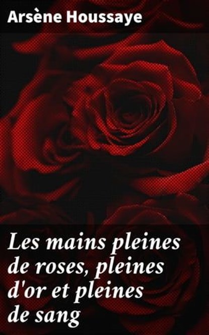 Les mains pleines de roses, pleines d'or et pleines de sang, Arsène Houssaye - Ebook - 4064066076115