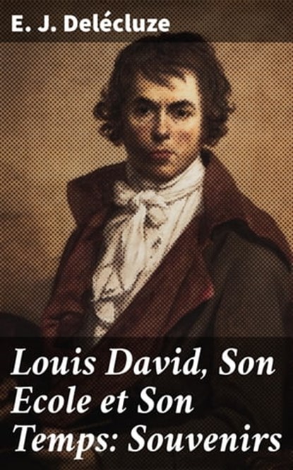 Louis David, Son Ecole et Son Temps: Souvenirs, E. J. Delécluze - Ebook - 4064066082482