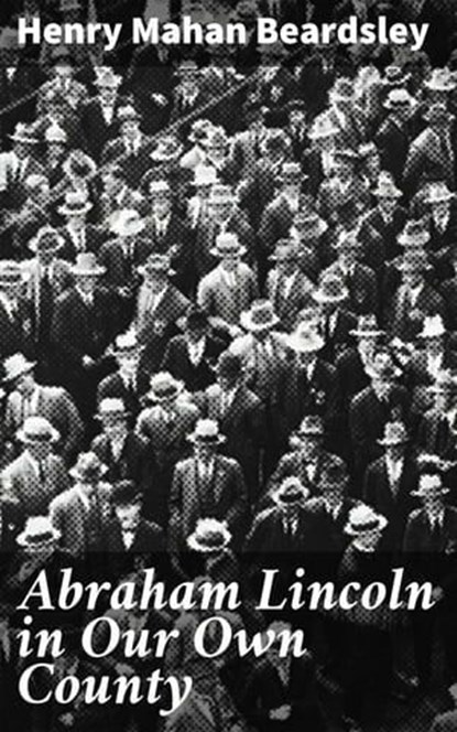 Abraham Lincoln in Our Own County, Henry Mahan Beardsley ; Rachel Kirk - Ebook - 4064066093655