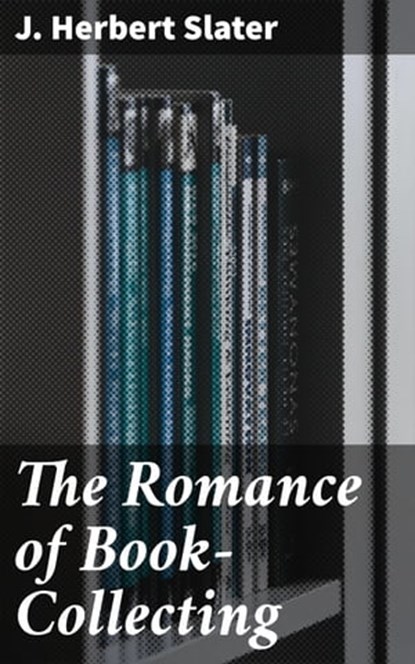 The Romance of Book-Collecting, J. Herbert Slater - Ebook - 4064066097066