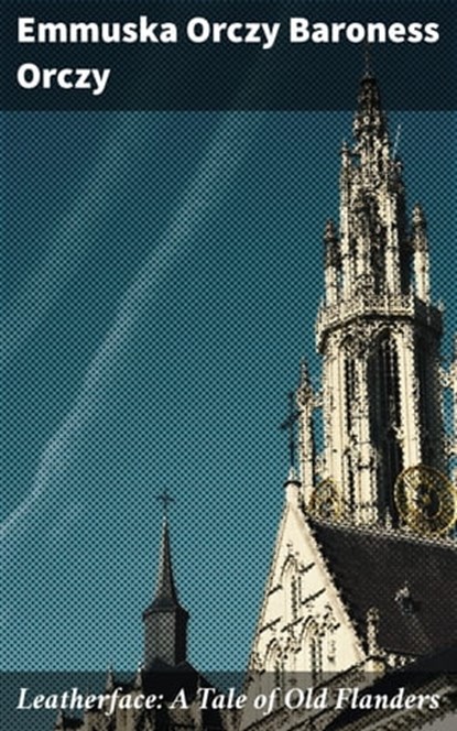 Leatherface: A Tale of Old Flanders, Emmuska Orczy Baroness Orczy - Ebook - 4064066099060