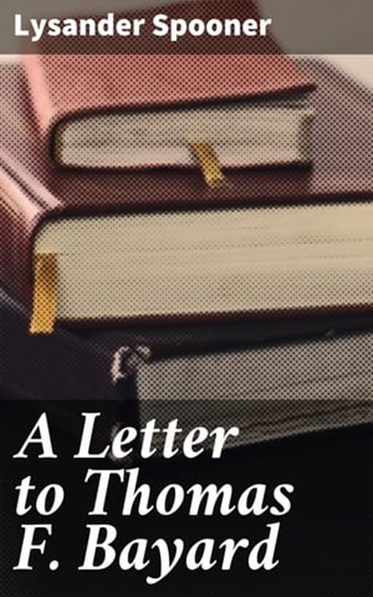 A Letter to Thomas F. Bayard, Lysander Spooner - Ebook - 4064066100841
