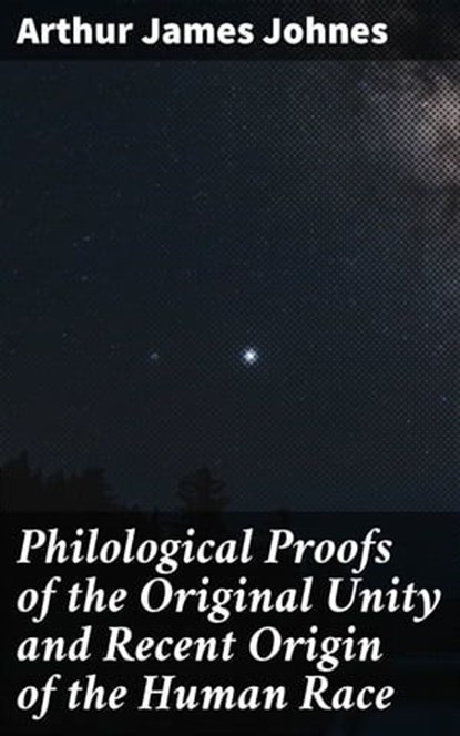 Philological Proofs of the Original Unity and Recent Origin of the Human Race, Arthur James Johnes - Ebook - 4064066101398