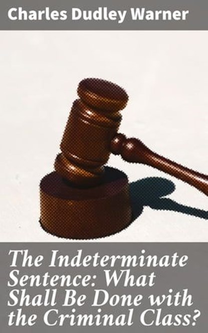 The Indeterminate Sentence: What Shall Be Done with the Criminal Class?, Charles Dudley Warner - Ebook - 4064066102517