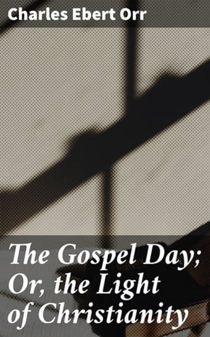 The Gospel Day; Or, the Light of Christianity, Charles Ebert Orr - Ebook - 4064066103460