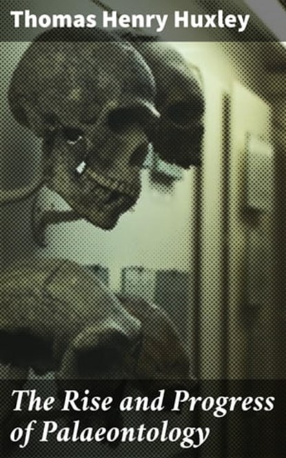 The Rise and Progress of Palaeontology, Thomas Henry Huxley - Ebook - 4064066104207