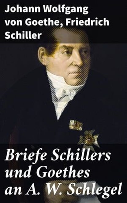 Briefe Schillers und Goethes an A. W. Schlegel, Johann Wolfgang von Goethe ; Friedrich Schiller - Ebook - 4064066110338