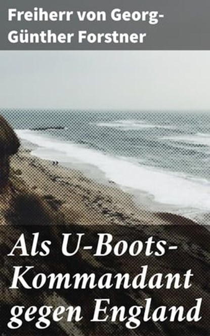 Als U-Boots-Kommandant gegen England, Freiherr von Georg-Günther Forstner - Ebook - 4064066114350