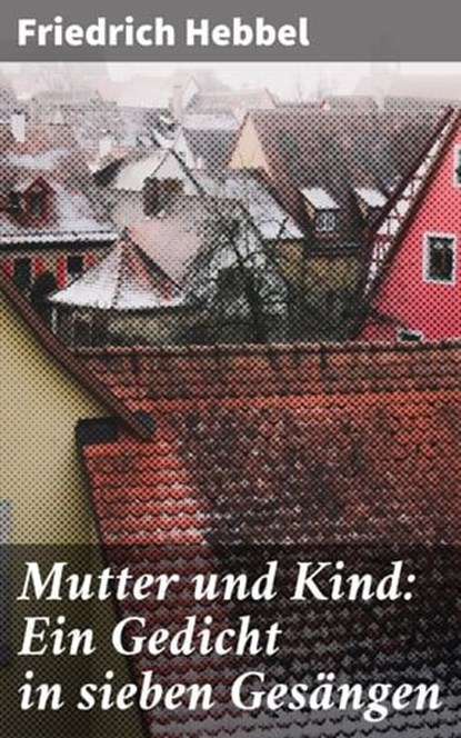 Mutter und Kind: Ein Gedicht in sieben Gesängen, Friedrich Hebbel - Ebook - 4064066116071