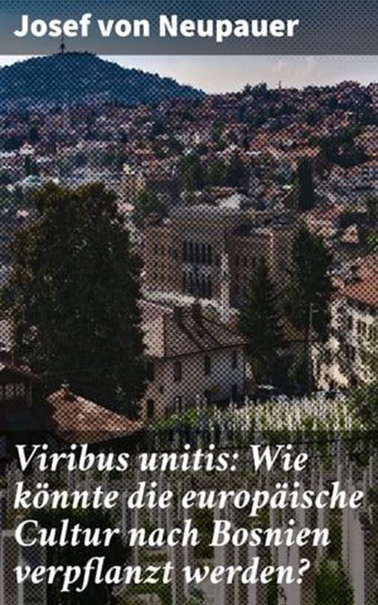 Viribus unitis: Wie könnte die europäische Cultur nach Bosnien verpflanzt werden?, Josef von Neupauer - Ebook - 4064066117726