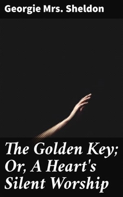 The Golden Key; Or, A Heart's Silent Worship, Georgie Mrs. Sheldon - Ebook - 4064066137311