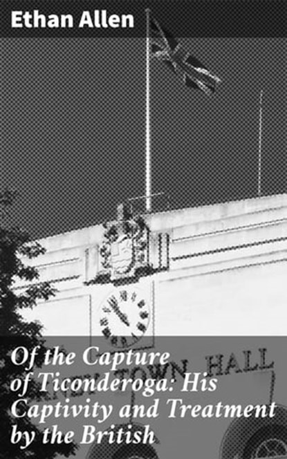 Of the Capture of Ticonderoga: His Captivity and Treatment by the British, Ethan Allen ; Collin Booth - Ebook - 4064066139896