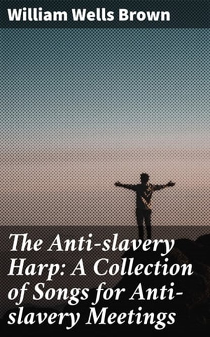 The Anti-slavery Harp: A Collection of Songs for Anti-slavery Meetings, William Wells Brown - Ebook - 4064066150464