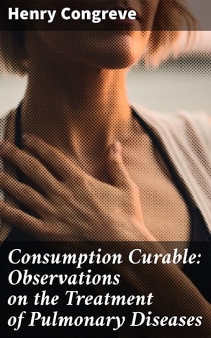 Consumption Curable: Observations on the Treatment of Pulmonary Diseases, Henry Congreve ; Jenna Whitmore - Ebook - 4064066152307