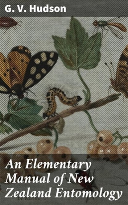 An Elementary Manual of New Zealand Entomology, G. V. Hudson ; Wren Sharp - Ebook - 4064066155742