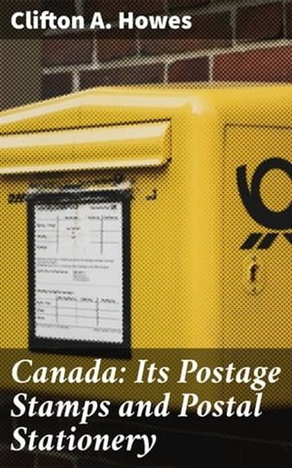 Canada: Its Postage Stamps and Postal Stationery, Clifton A. Howes ; Camille Saunders - Ebook - 4064066158446