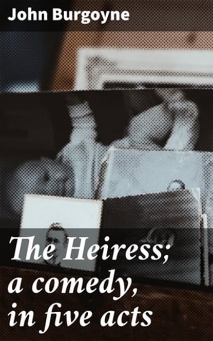 The Heiress; a comedy, in five acts, John Burgoyne - Ebook - 4064066158910