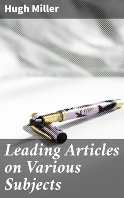 Leading Articles on Various Subjects, Hugh Miller - Ebook - 4064066160517