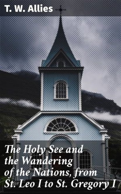 The Holy See and the Wandering of the Nations, from St. Leo I to St. Gregory I, T. W. Allies ; Levi Calloway - Ebook - 4064066160548