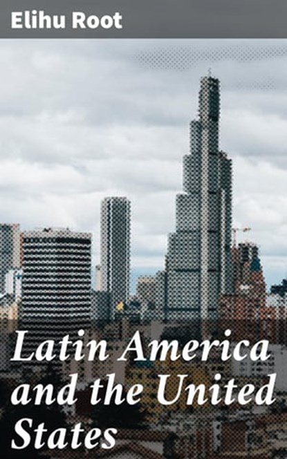 Latin America and the United States, Elihu Root ; Camille Saunders - Ebook - 4064066160647