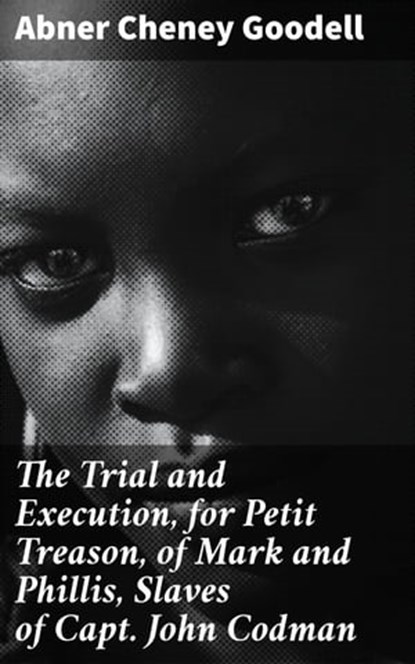 The Trial and Execution, for Petit Treason, of Mark and Phillis, Slaves of Capt. John Codman, Abner Cheney Goodell - Ebook - 4064066161286