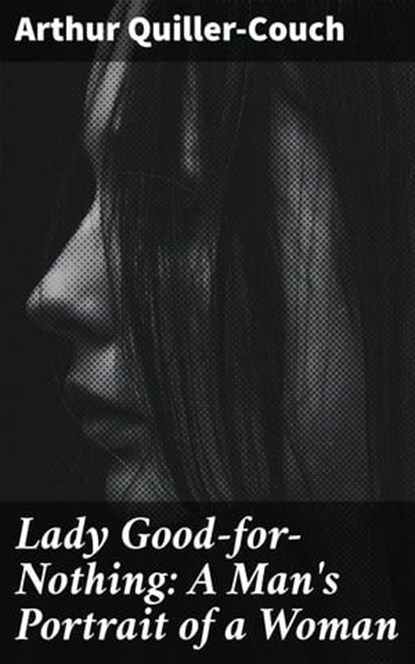 Lady Good-for-Nothing: A Man's Portrait of a Woman, Arthur Quiller-Couch - Ebook - 4064066164133