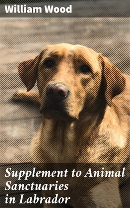 Supplement to Animal Sanctuaries in Labrador, William Wood ; Julia Dunn - Ebook - 4064066164188